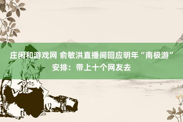 庄闲和游戏网 俞敏洪直播间回应明年“南极游”安排：带上十个网友去