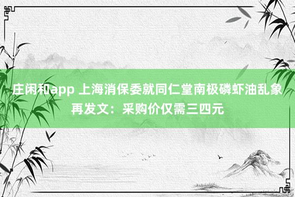 庄闲和app 上海消保委就同仁堂南极磷虾油乱象再发文：采购价仅需三四元