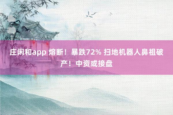 庄闲和app 熔断！暴跌72% 扫地机器人鼻祖破产！中资或接盘