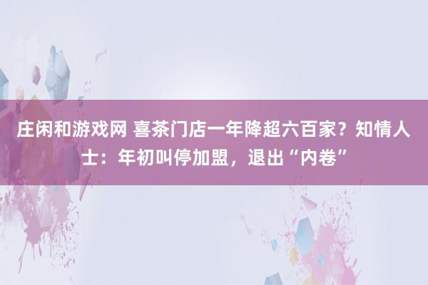 庄闲和游戏网 喜茶门店一年降超六百家？知情人士：年初叫停加盟，退出“内卷”