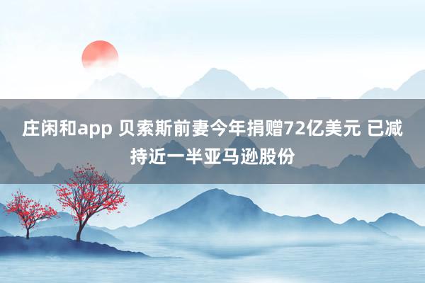 庄闲和app 贝索斯前妻今年捐赠72亿美元 已减持近一半亚马逊股份