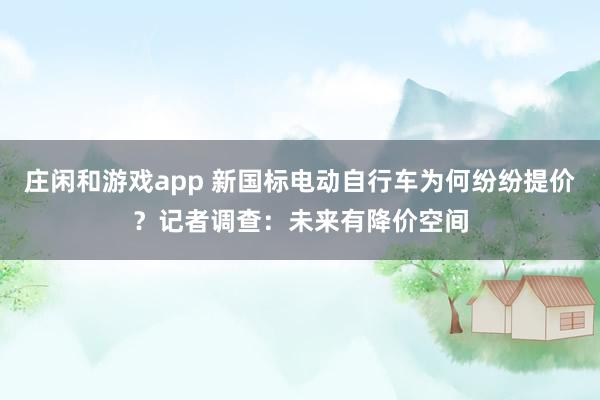 庄闲和游戏app 新国标电动自行车为何纷纷提价？记者调查：未来有降价空间