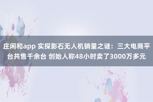 庄闲和app 实探影石无人机销量之谜：三大电商平台共售千余台 创始人称48小时卖了3000万多元