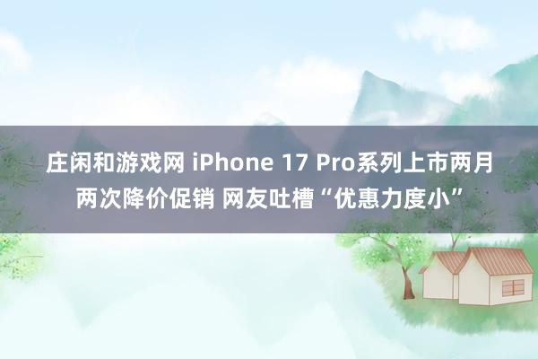 庄闲和游戏网 iPhone 17 Pro系列上市两月两次降价促销 网友吐槽“优惠力度小”