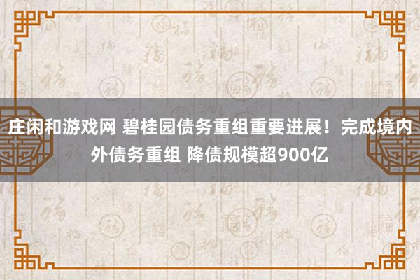 庄闲和游戏网 碧桂园债务重组重要进展！完成境内外债务重组 降债规模超900亿