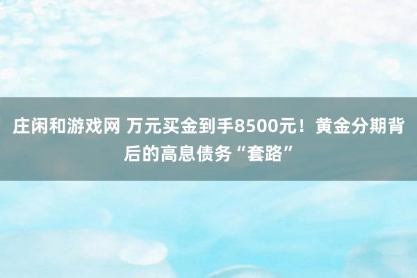 庄闲和游戏网 万元买金到手8500元！黄金分期背后的高息债务“套路”