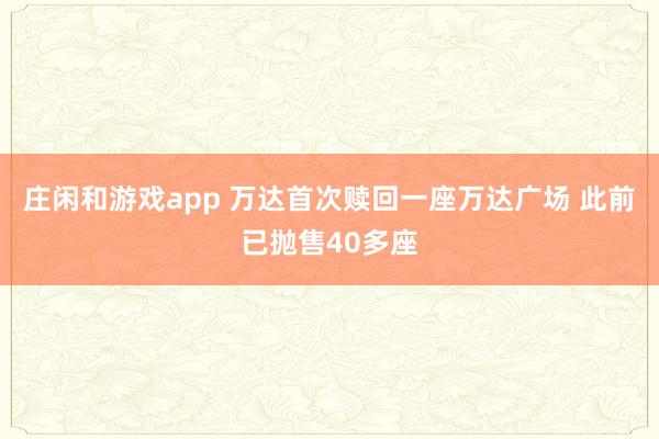 庄闲和游戏app 万达首次赎回一座万达广场 此前已抛售40多座