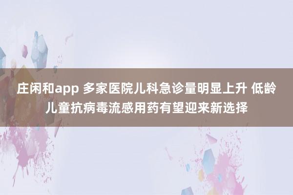 庄闲和app 多家医院儿科急诊量明显上升 低龄儿童抗病毒流感用药有望迎来新选择