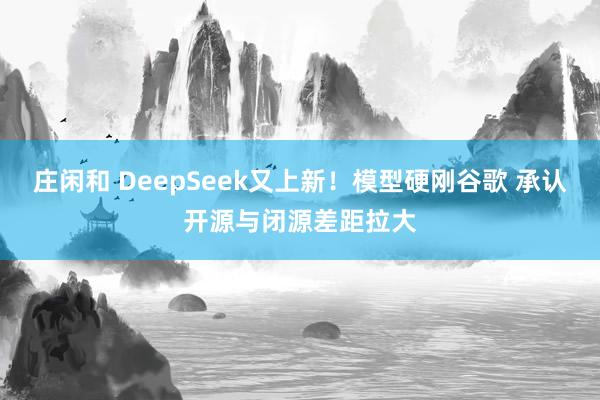 庄闲和 DeepSeek又上新！模型硬刚谷歌 承认开源与闭源差距拉大