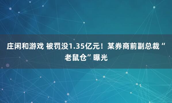 庄闲和游戏 被罚没1.35亿元！某券商前副总裁“老鼠仓”曝光