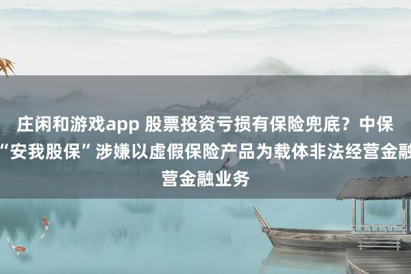 庄闲和游戏app 股票投资亏损有保险兜底？中保协：“安我股保”涉嫌以虚假保险产品为载体非法经营金融业务