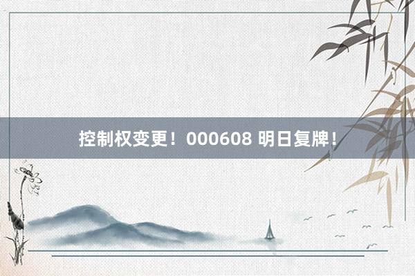 控制权变更！000608 明日复牌！