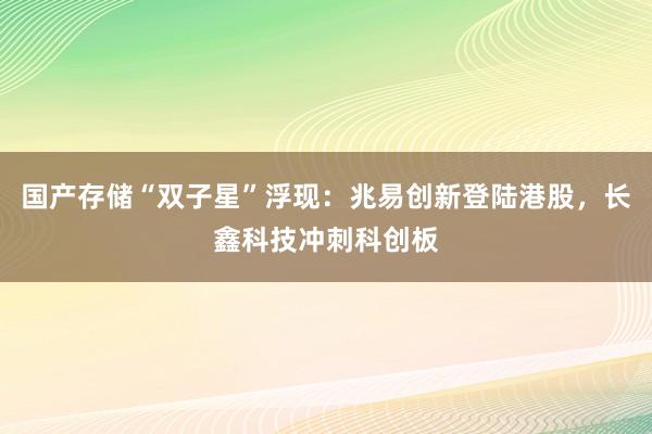 国产存储“双子星”浮现：兆易创新登陆港股，长鑫科技冲刺科创板
