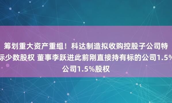 筹划重大资产重组！科达制造拟收购控股子公司特福国际少数股权 董事李跃进此前刚直接持有标的公司1.5%股权