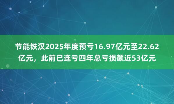 节能铁汉2025年度预亏16.97亿元至22.62亿元，此前已连亏四年总亏损额近53亿元