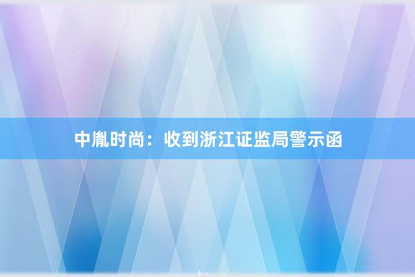 中胤时尚：收到浙江证监局警示函