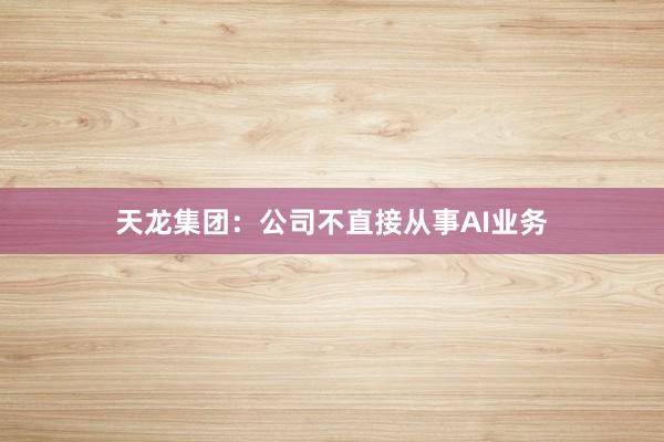 天龙集团：公司不直接从事AI业务