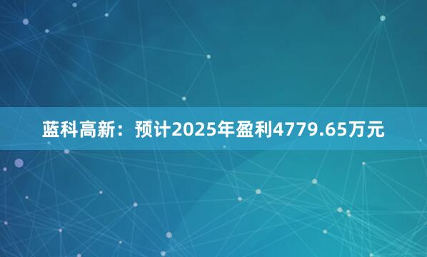 蓝科高新：预计2025年盈利4779.65万元