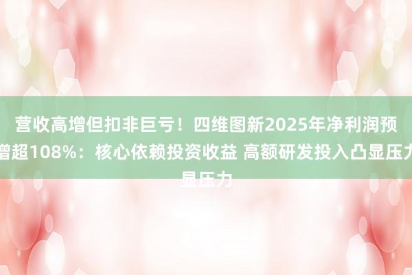 营收高增但扣非巨亏！四维图新2025年净利润预增超108%：核心依赖投资收益 高额研发投入凸显压力