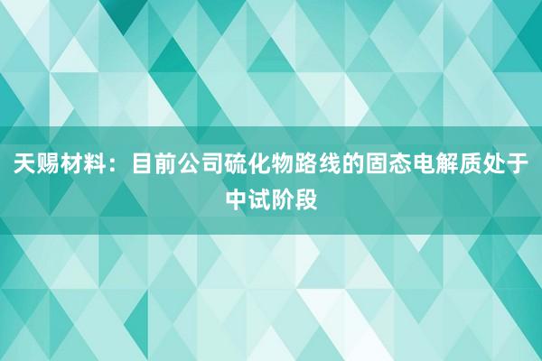 天赐材料：目前公司硫化物路线的固态电解质处于中试阶段
