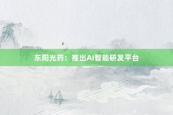 东阳光药：推出AI智能研发平台