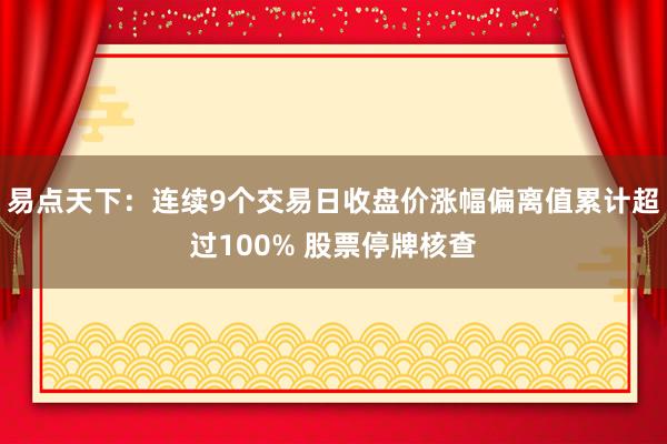 易点天下：连续9个交易日收盘价涨幅偏离值累计超过100% 股票停牌核查