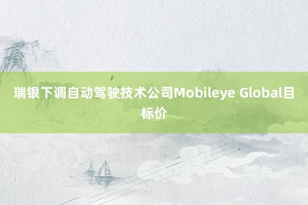 瑞银下调自动驾驶技术公司Mobileye Global目标价