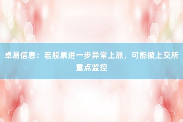卓易信息：若股票进一步异常上涨，可能被上交所重点监控