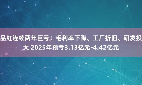 一品红连续两年巨亏！毛利率下降、工厂折旧、研发投入大 2025年预亏3.13亿元-4.42亿元