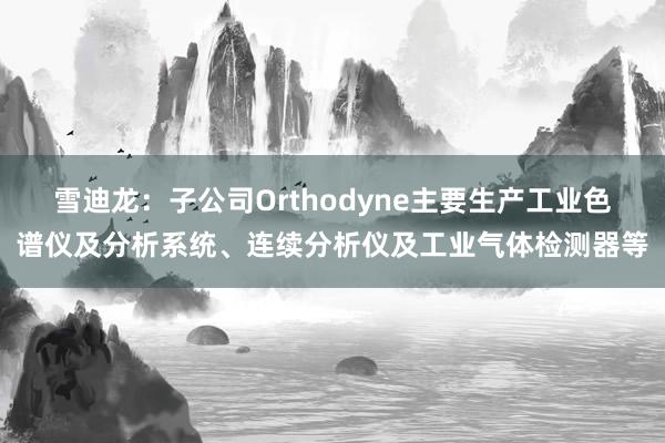 雪迪龙：子公司Orthodyne主要生产工业色谱仪及分析系统、连续分析仪及工业气体检测器等