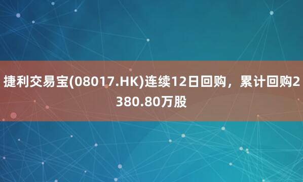 捷利交易宝(08017.HK)连续12日回购，累计回购2380.80万股