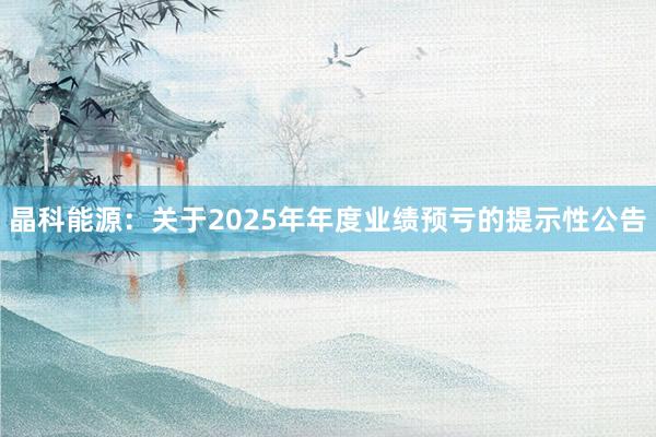 晶科能源：关于2025年年度业绩预亏的提示性公告