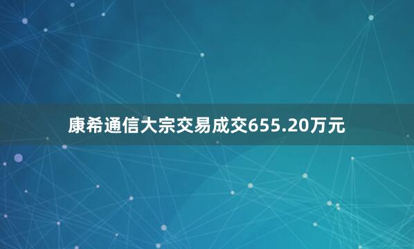 康希通信大宗交易成交655.20万元