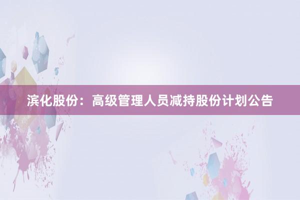 滨化股份：高级管理人员减持股份计划公告