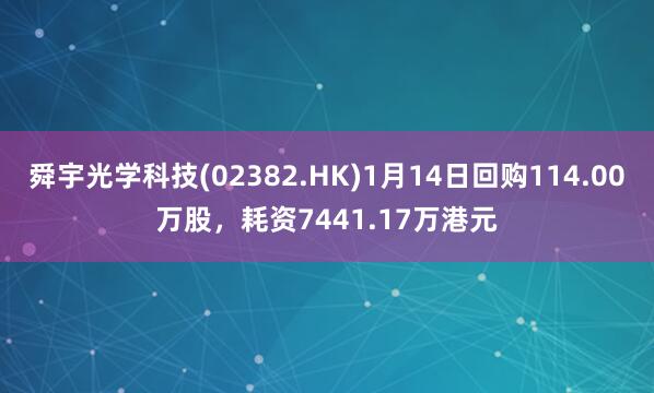 舜宇光学科技(02382.HK)1月14日回购114.00万股，耗资7441.17万港元