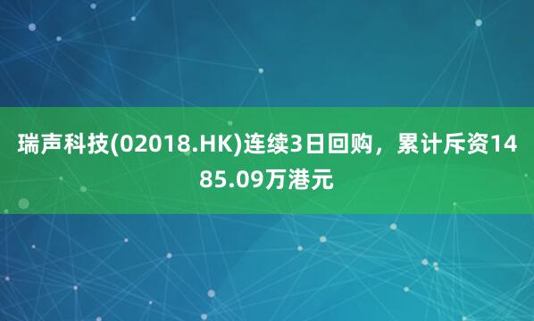 瑞声科技(02018.HK)连续3日回购，累计斥资1485.09万港元