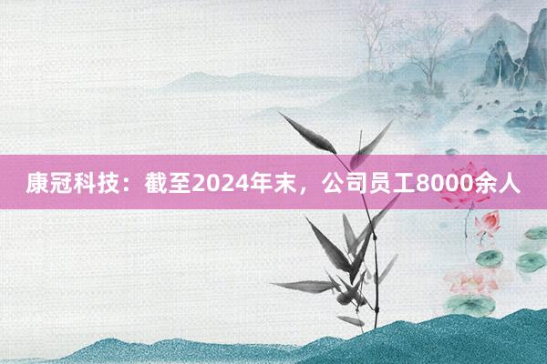 康冠科技：截至2024年末，公司员工8000余人