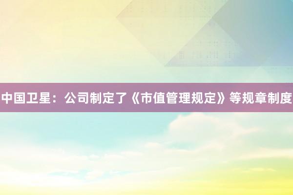 中国卫星：公司制定了《市值管理规定》等规章制度