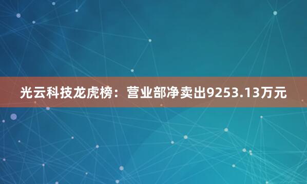 光云科技龙虎榜：营业部净卖出9253.13万元