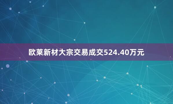 欧莱新材大宗交易成交524.40万元