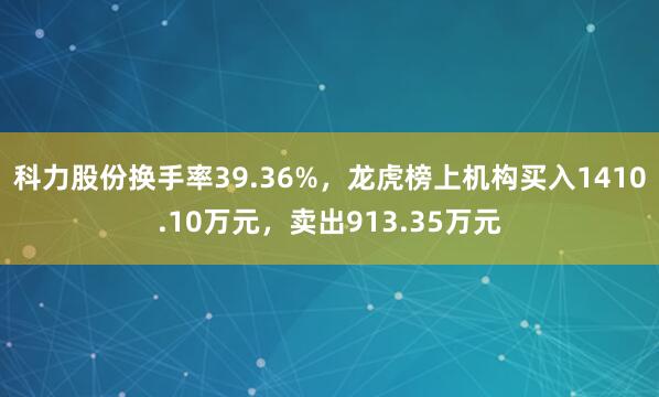 科力股份换手率39.36%，龙虎榜上机构买入1410.10万元，卖出913.35万元