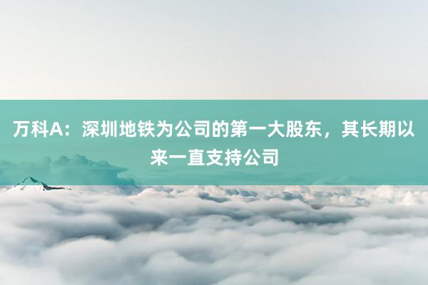 万科A：深圳地铁为公司的第一大股东，其长期以来一直支持公司