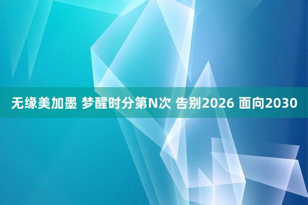 无缘美加墨 梦醒时分第N次 告别2026 面向2030
