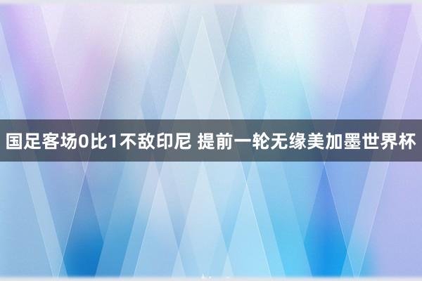 国足客场0比1不敌印尼 提前一轮无缘美加墨世界杯