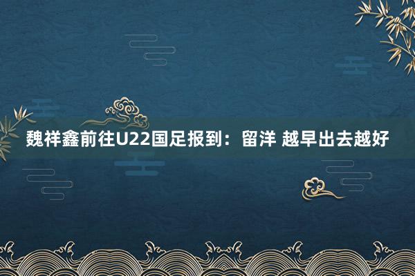 魏祥鑫前往U22国足报到：留洋 越早出去越好