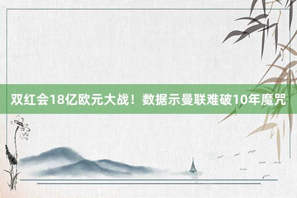 双红会18亿欧元大战！数据示曼联难破10年魔咒