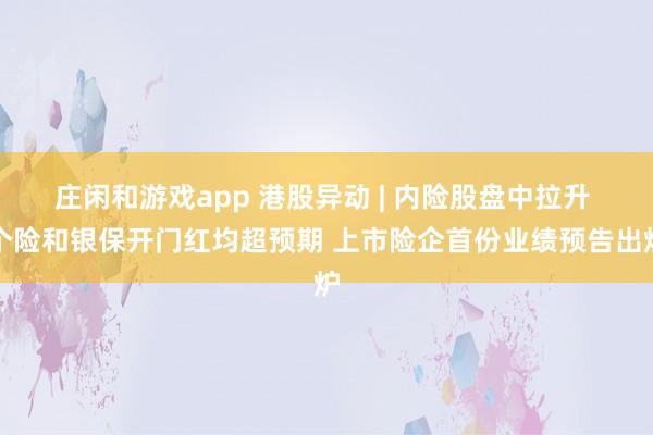 庄闲和游戏app 港股异动 | 内险股盘中拉升 个险和银保开门红均超预期 上市险企首份业绩预告出炉