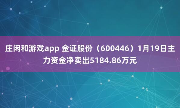 庄闲和游戏app 金证股份（600446）1月19日主力资金净卖出5184.86万元