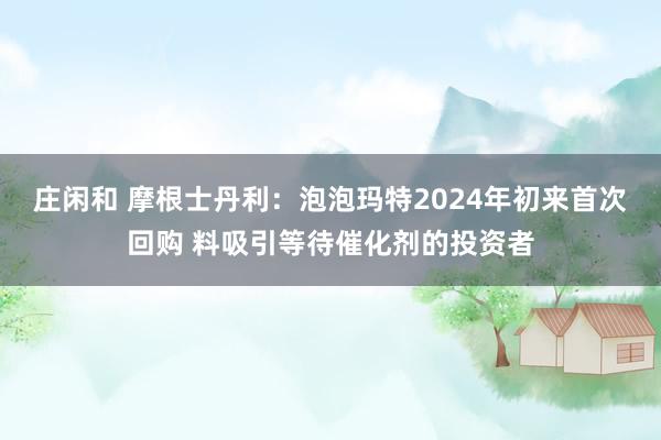 庄闲和 摩根士丹利：泡泡玛特2024年初来首次回购 料吸引等待催化剂的投资者