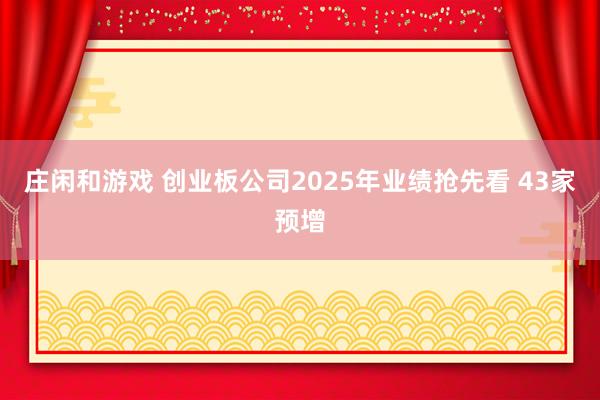 庄闲和游戏 创业板公司2025年业绩抢先看 43家预增